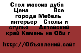 Стол массив дуба › Цена ­ 17 000 - Все города Мебель, интерьер » Столы и стулья   . Алтайский край,Камень-на-Оби г.